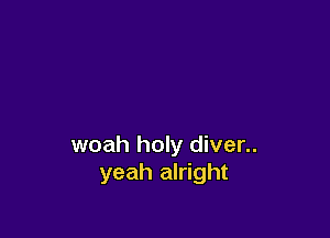 woah holy diver..
yeah alright