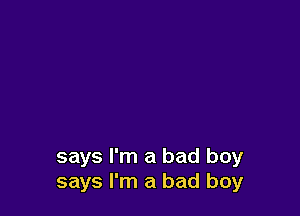 says I'm a bad boy
says I'm a bad boy
