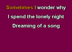 Sometimes I wonder why

I spend the lonely night

Dreaming of a song