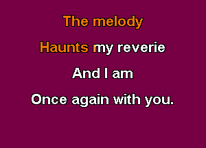 The melody
Haunts my reverie

And I am

Once again with you.