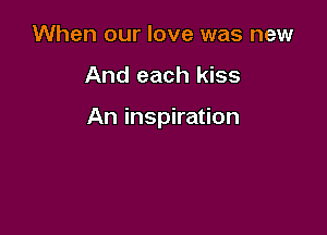 When our love was new

And each kiss

An inspiration
