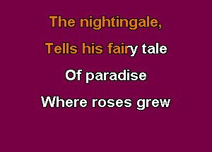 The nightingale,
Tells his fairy tale
Of paradise

Where roses grew