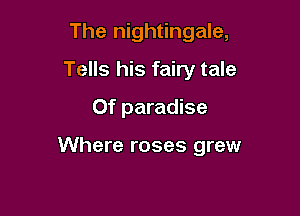 The nightingale,
Tells his fairy tale
Of paradise

Where roses grew