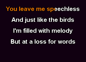 You leave me speechless
And just like the birds
I'm filled with melody

But at a loss for words