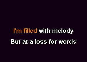 I'm filled with melody

But at a loss for words