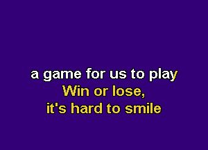 a game for us to play

Win or lose,
it's hard to smile