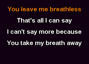 You leave me breathless
That's all I can say
I can't say more because

You take my breath away