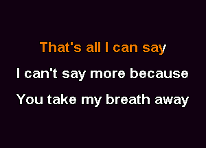 That's all I can say

I can't say more because

You take my breath away