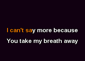 I can't say more because

You take my breath away