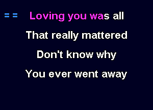 Loving you was all
That really mattered

Don't know why

You ever went away