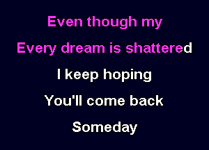 Even though my

Every dream is shattered

I keep hoping

You'll come back

Someday