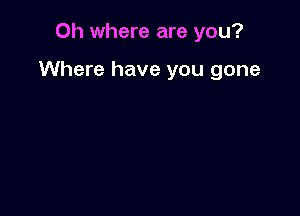 Oh where are you?

Where have you gone