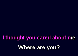 I thought you cared about me

Where are you?