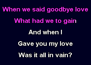 When we said goodbye love
What had we to gain
And when I

Gave you my love

Was it all in vain?