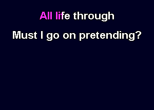 All life through

Must I go on pretending?