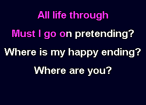 All life through

Must I go on pretending?

Where is my happy ending?

Where are you?