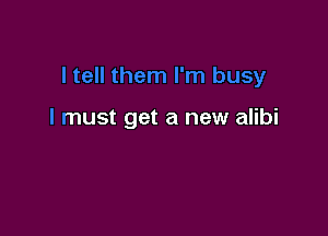 V

I must get a new alibi