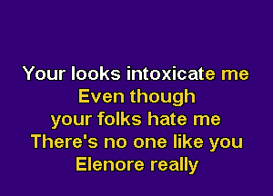Your looks intoxicate me
Eventhough

your folks hate me
There's no one like you
Elenore really