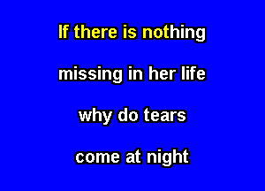 If there is nothing

missing in her life
why do tears

come at night