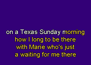 on a Texas Sunday morning

how I long to be there
with Marie who's just
a waiting for me there