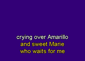 crying over Amarillo
and sweet Marie
who waits for me
