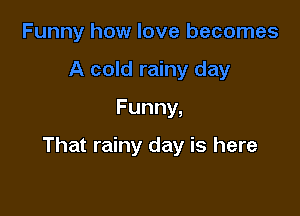 Funny,

That rainy day is here