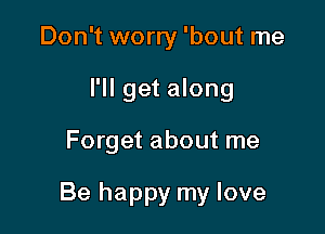 Don't worry 'bout me
I'll get along

Forget about me

Be happy my love