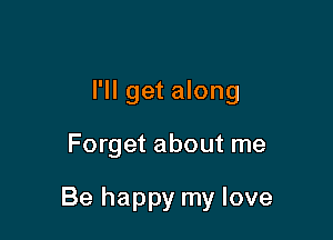 I'll get along

Forget about me

Be happy my love