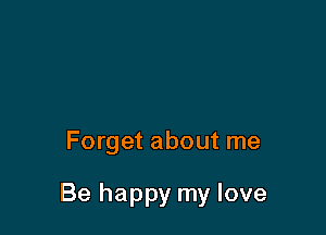 Forget about me

Be happy my love