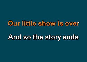Our little show is over

And so the story ends