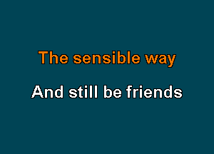The sensible way

And still be friends