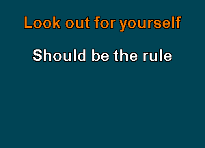 Look out for yourself

Should be the rule