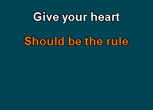 Give your heart

Should be the rule