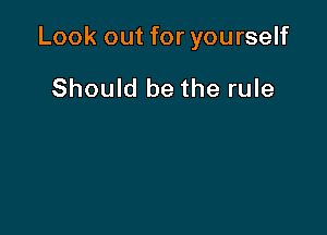 Look out for yourself

Should be the rule