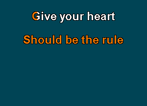 Give your heart

Should be the rule