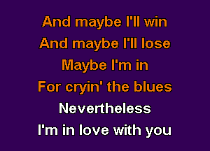 And maybe I'll win
And maybe I'll lose
Maybe I'm in

For cryin' the blues
Nevertheless
I'm in love with you