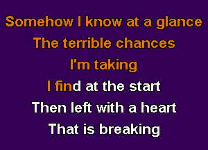 Somehow I know at a glance
The terrible chances
I'm taking
I find at the start
Then left with a heart
That is breaking