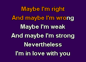 Maybe I'm right
And maybe I'm wrong
Maybe I'm weak

And maybe I'm strong
Nevertheless
I'm in love with you