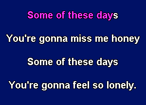 Some of these days
You're gonna miss me honey

Some of these days

You're gonna feel so lonely.