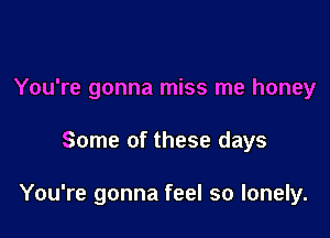 You're gonna miss me honey

Some of these days

You're gonna feel so lonely.