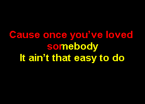 Cause once yowve loved
somebody

It ath that easy to do