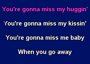 You're gonna miss my huggin'
You're gonna miss my kissin'
You're gonna miss me baby

When you go away