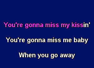 You're gonna miss my kissin'

You're gonna miss me baby

When you go away