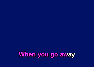 When you go away