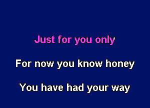 Just for you only

For now you know honey

You have had your way