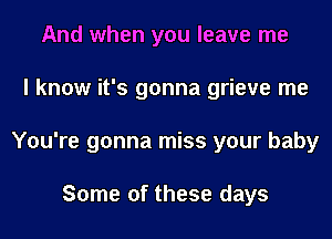 And when you leave me
I know it's gonna grieve me
You're gonna miss your baby

Some of these days