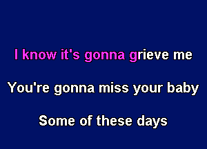 I know it's gonna grieve me

You're gonna miss your baby

Some of these days