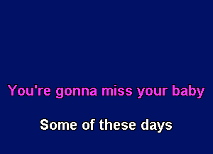 You're gonna miss your baby

Some of these days