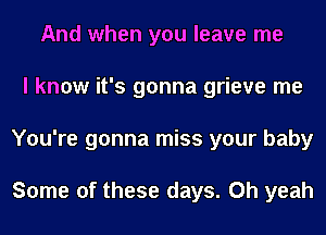 And when you leave me
I know it's gonna grieve me
You're gonna miss your baby

Some of these days. Oh yeah