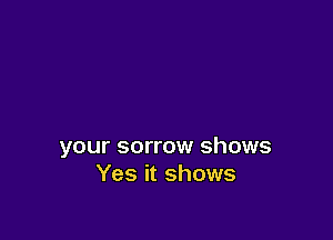 your sorrow shows
Yes it shows
